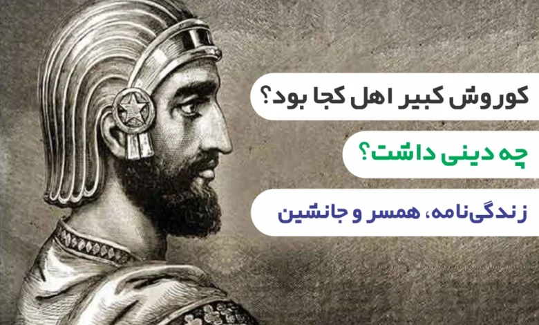 کوروش کبیر اهل کجا بود و چه دینی داشت؟ زندگی نامه، همسر و جانشین او